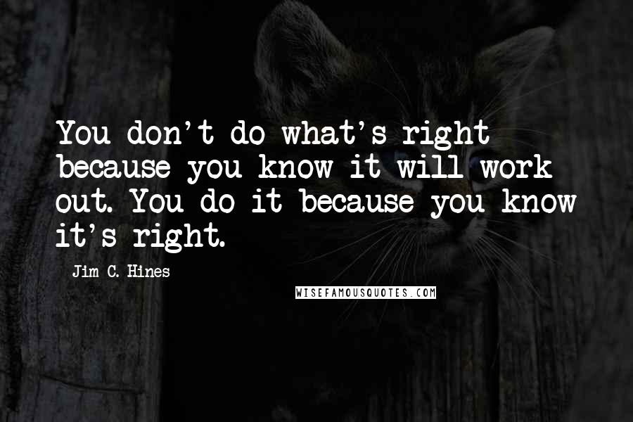 Jim C. Hines Quotes: You don't do what's right because you know it will work out. You do it because you know it's right.