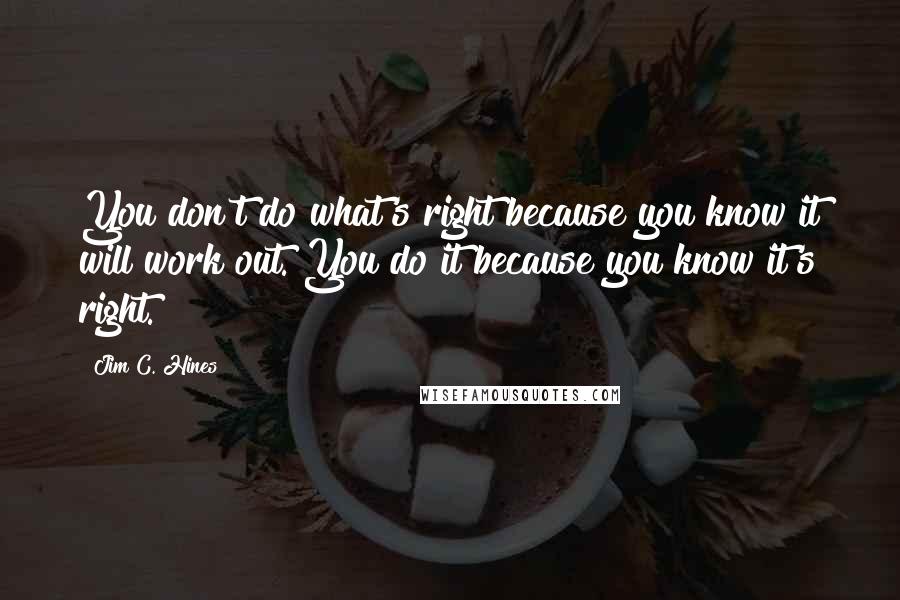 Jim C. Hines Quotes: You don't do what's right because you know it will work out. You do it because you know it's right.