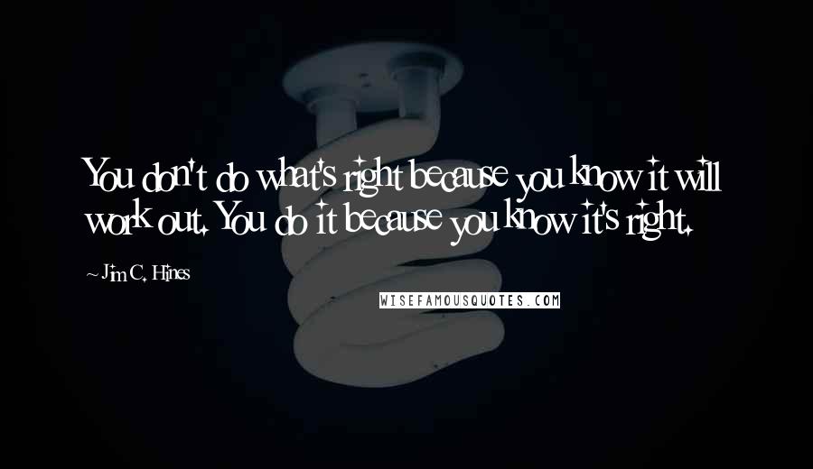 Jim C. Hines Quotes: You don't do what's right because you know it will work out. You do it because you know it's right.