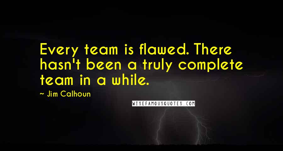 Jim Calhoun Quotes: Every team is flawed. There hasn't been a truly complete team in a while.