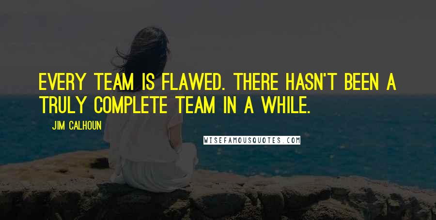 Jim Calhoun Quotes: Every team is flawed. There hasn't been a truly complete team in a while.