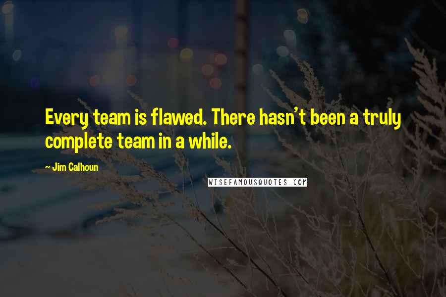 Jim Calhoun Quotes: Every team is flawed. There hasn't been a truly complete team in a while.
