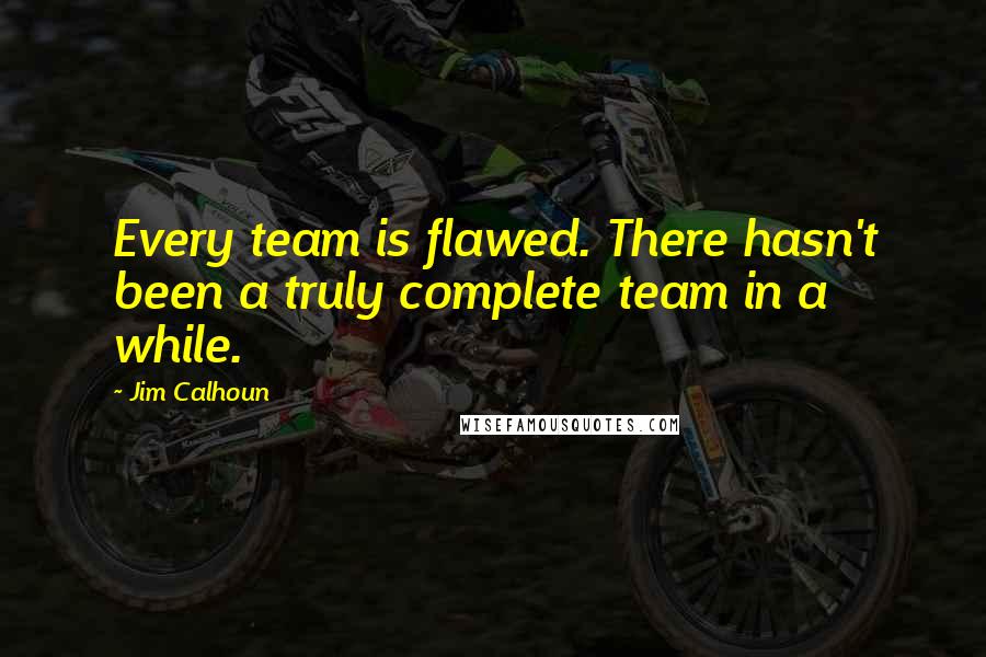 Jim Calhoun Quotes: Every team is flawed. There hasn't been a truly complete team in a while.