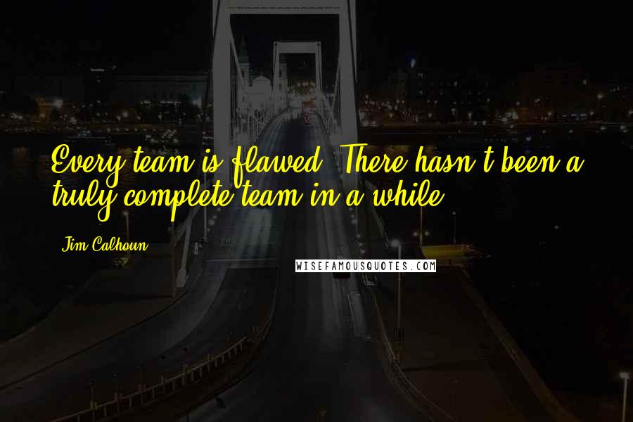 Jim Calhoun Quotes: Every team is flawed. There hasn't been a truly complete team in a while.