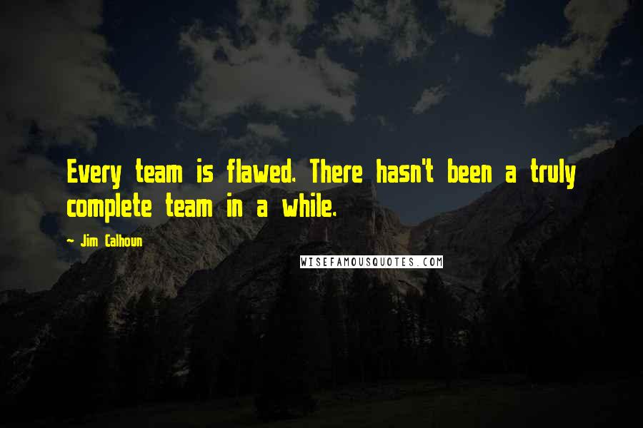 Jim Calhoun Quotes: Every team is flawed. There hasn't been a truly complete team in a while.