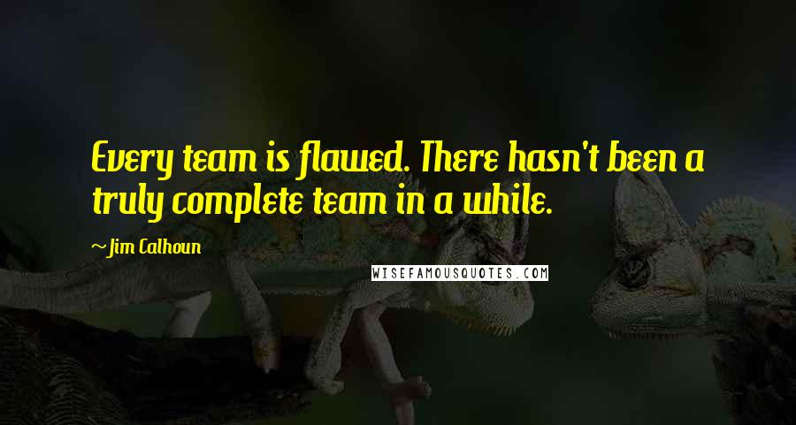 Jim Calhoun Quotes: Every team is flawed. There hasn't been a truly complete team in a while.
