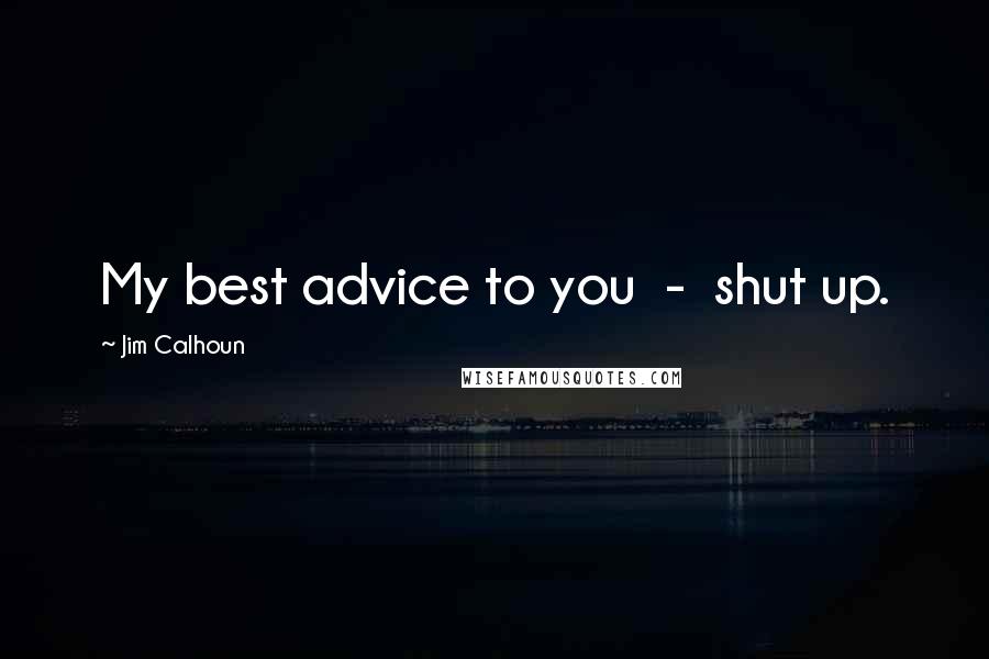 Jim Calhoun Quotes: My best advice to you - shut up.