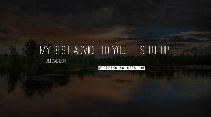 Jim Calhoun Quotes: My best advice to you  -  shut up.