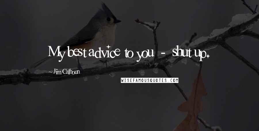 Jim Calhoun Quotes: My best advice to you  -  shut up.