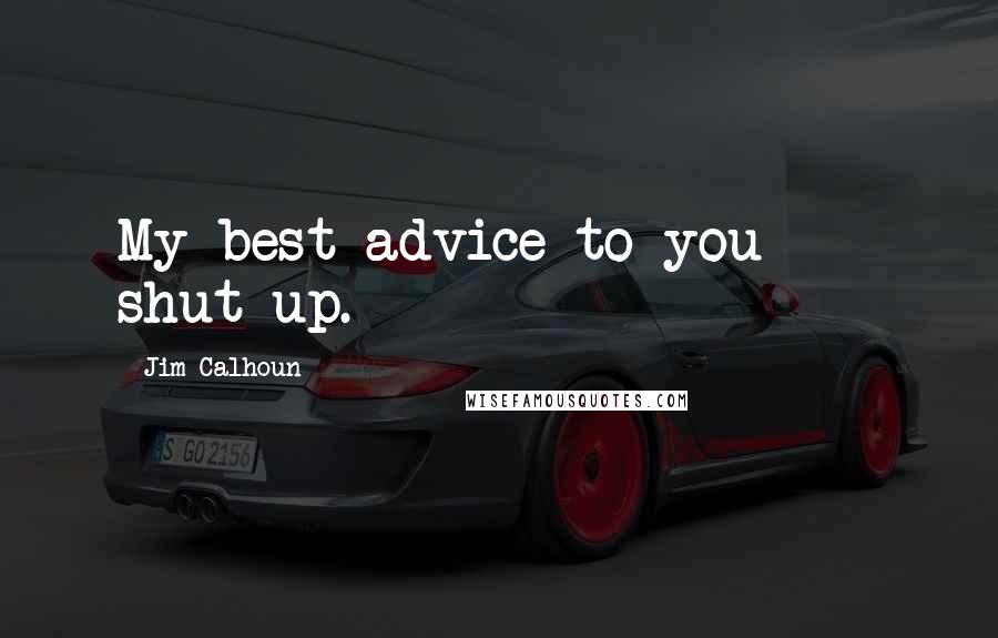 Jim Calhoun Quotes: My best advice to you  -  shut up.