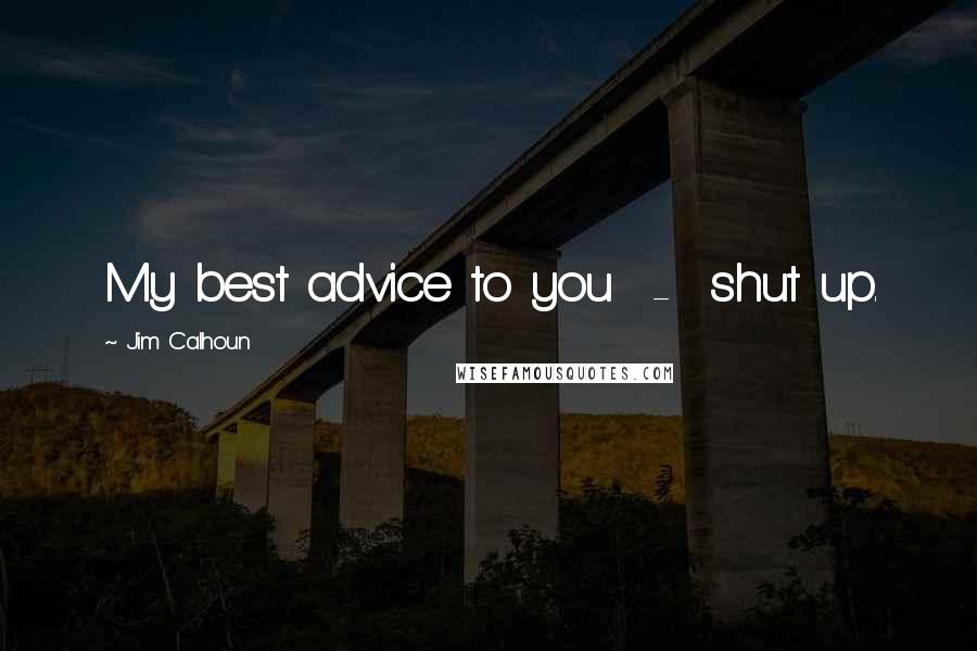 Jim Calhoun Quotes: My best advice to you  -  shut up.