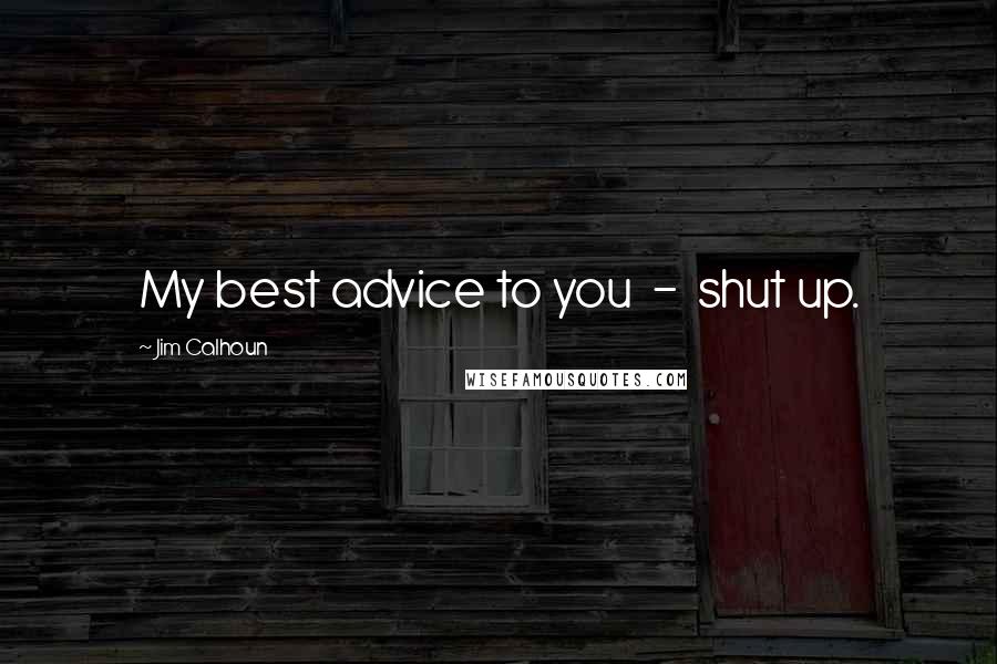 Jim Calhoun Quotes: My best advice to you  -  shut up.