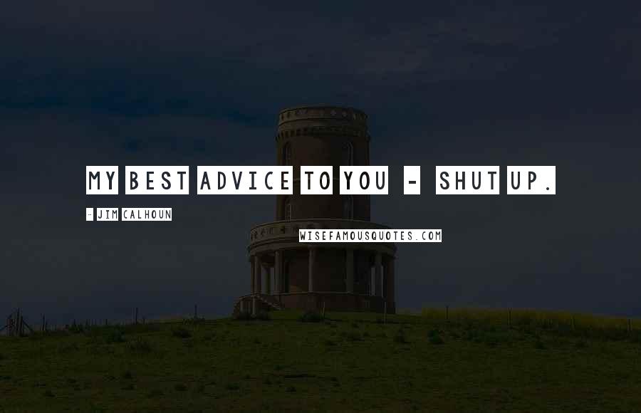 Jim Calhoun Quotes: My best advice to you  -  shut up.