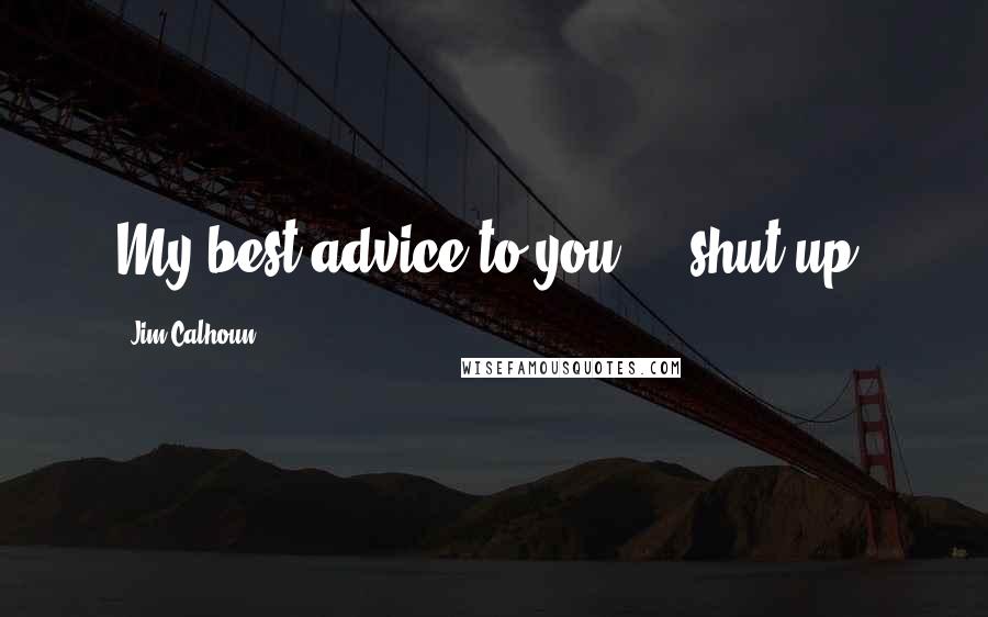 Jim Calhoun Quotes: My best advice to you  -  shut up.