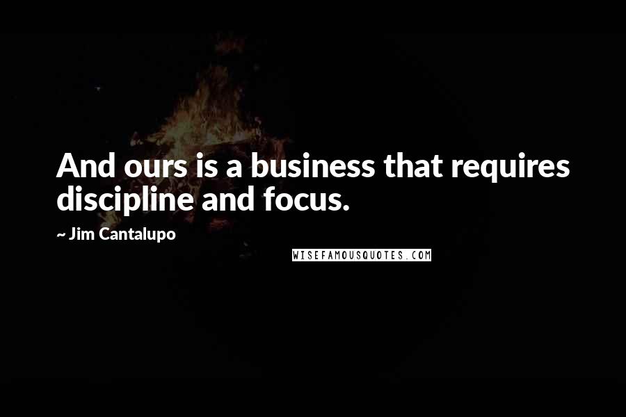 Jim Cantalupo Quotes: And ours is a business that requires discipline and focus.