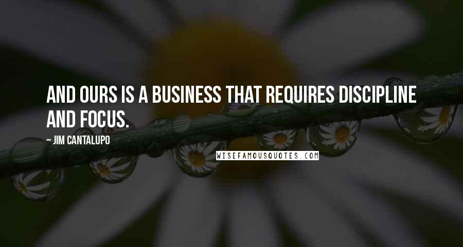 Jim Cantalupo Quotes: And ours is a business that requires discipline and focus.