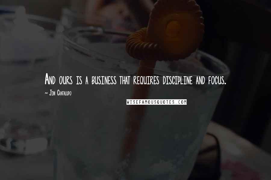 Jim Cantalupo Quotes: And ours is a business that requires discipline and focus.