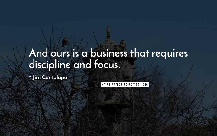 Jim Cantalupo Quotes: And ours is a business that requires discipline and focus.