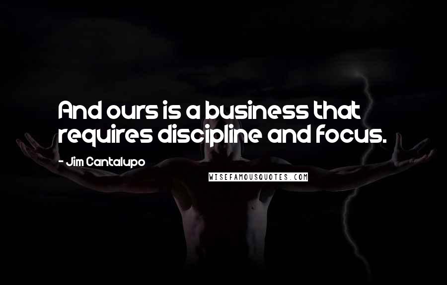Jim Cantalupo Quotes: And ours is a business that requires discipline and focus.