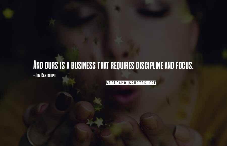 Jim Cantalupo Quotes: And ours is a business that requires discipline and focus.