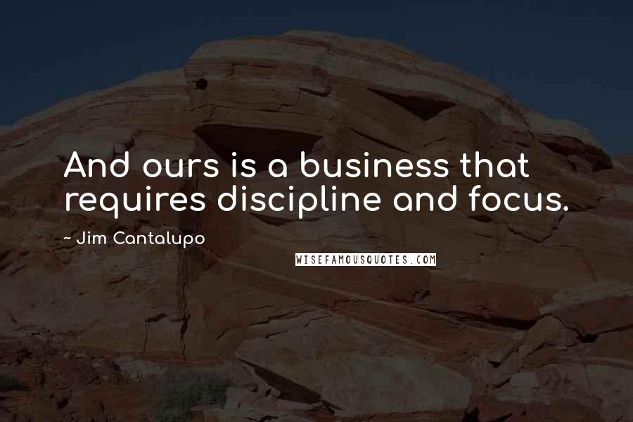 Jim Cantalupo Quotes: And ours is a business that requires discipline and focus.