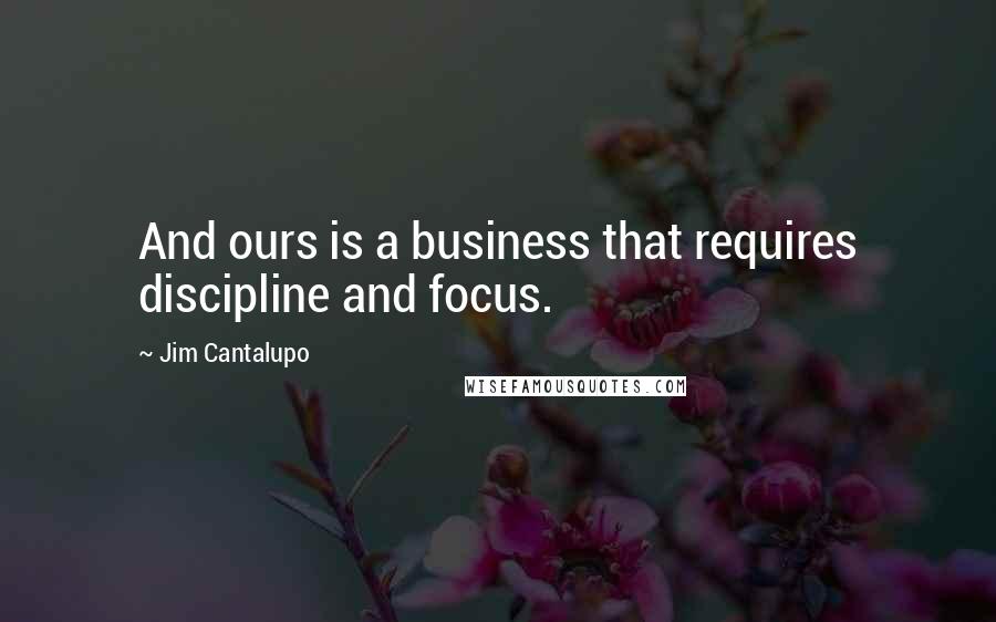 Jim Cantalupo Quotes: And ours is a business that requires discipline and focus.