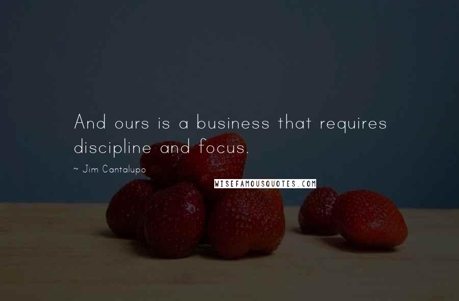 Jim Cantalupo Quotes: And ours is a business that requires discipline and focus.