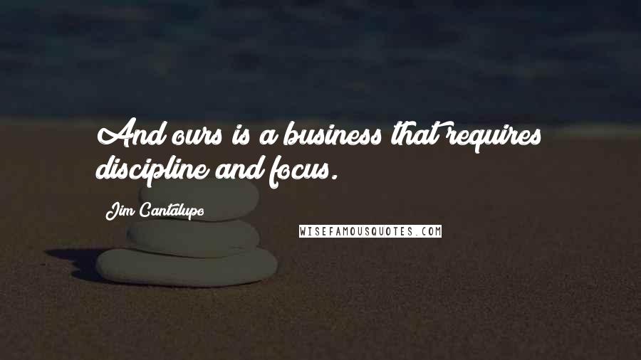 Jim Cantalupo Quotes: And ours is a business that requires discipline and focus.