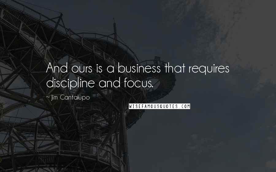 Jim Cantalupo Quotes: And ours is a business that requires discipline and focus.