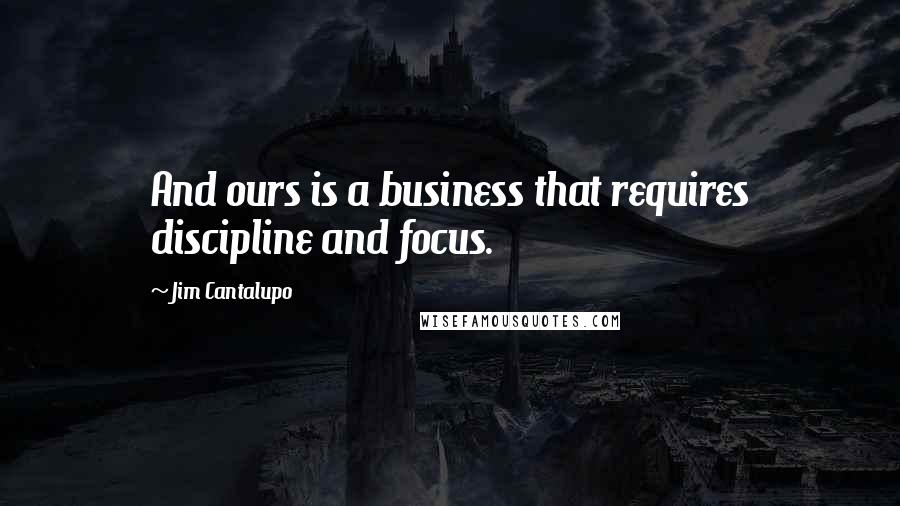 Jim Cantalupo Quotes: And ours is a business that requires discipline and focus.