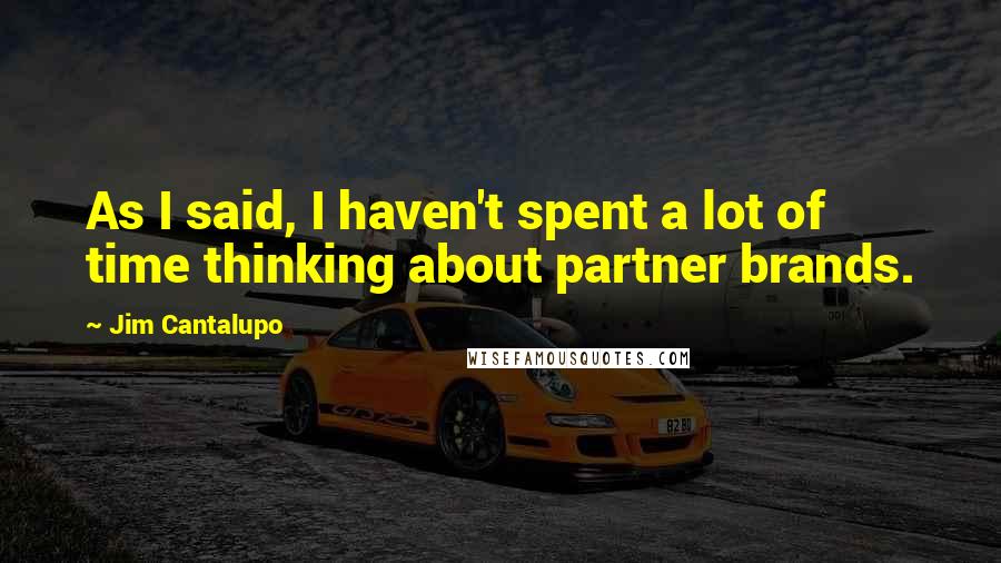 Jim Cantalupo Quotes: As I said, I haven't spent a lot of time thinking about partner brands.
