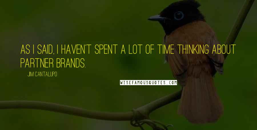 Jim Cantalupo Quotes: As I said, I haven't spent a lot of time thinking about partner brands.