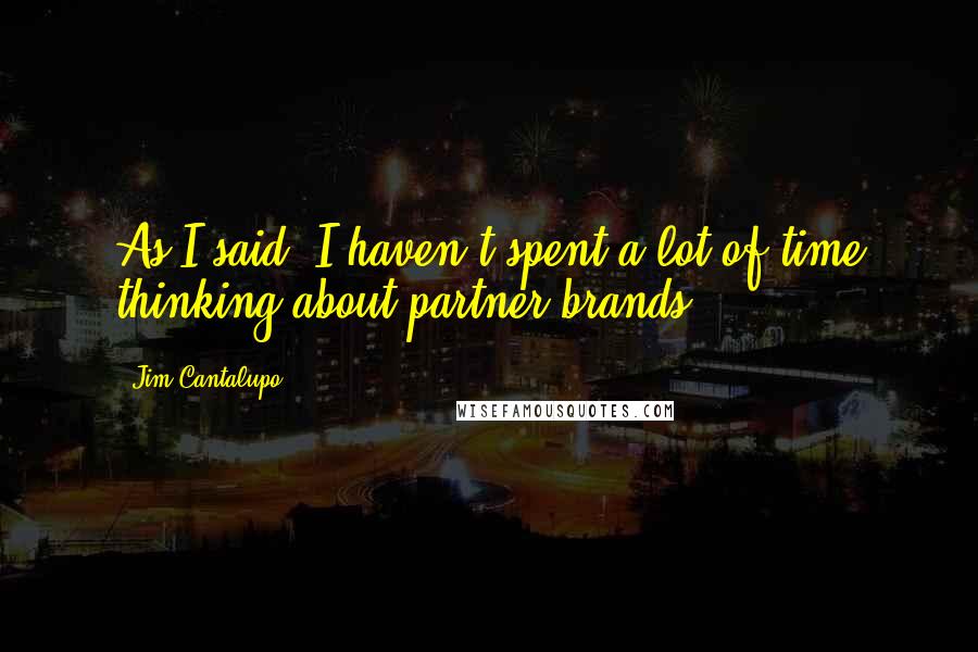 Jim Cantalupo Quotes: As I said, I haven't spent a lot of time thinking about partner brands.