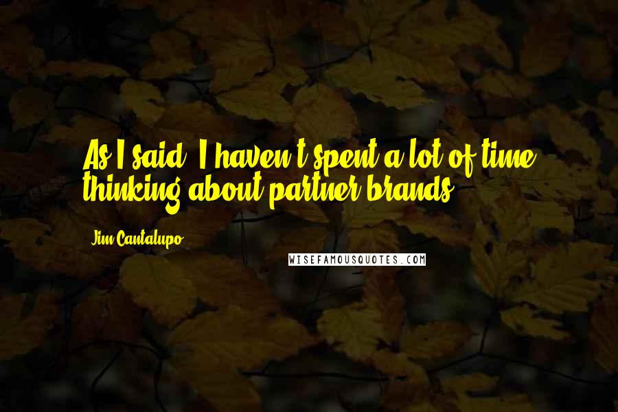 Jim Cantalupo Quotes: As I said, I haven't spent a lot of time thinking about partner brands.