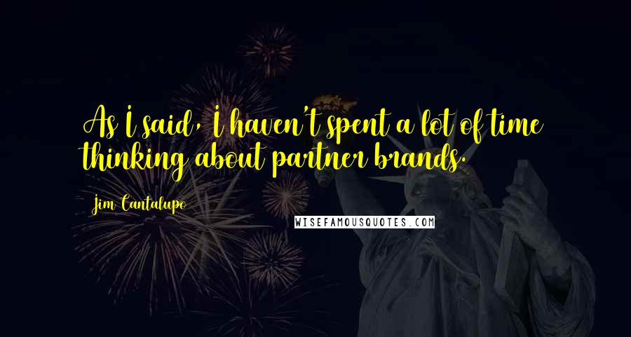 Jim Cantalupo Quotes: As I said, I haven't spent a lot of time thinking about partner brands.