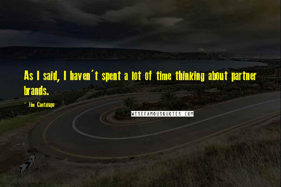 Jim Cantalupo Quotes: As I said, I haven't spent a lot of time thinking about partner brands.