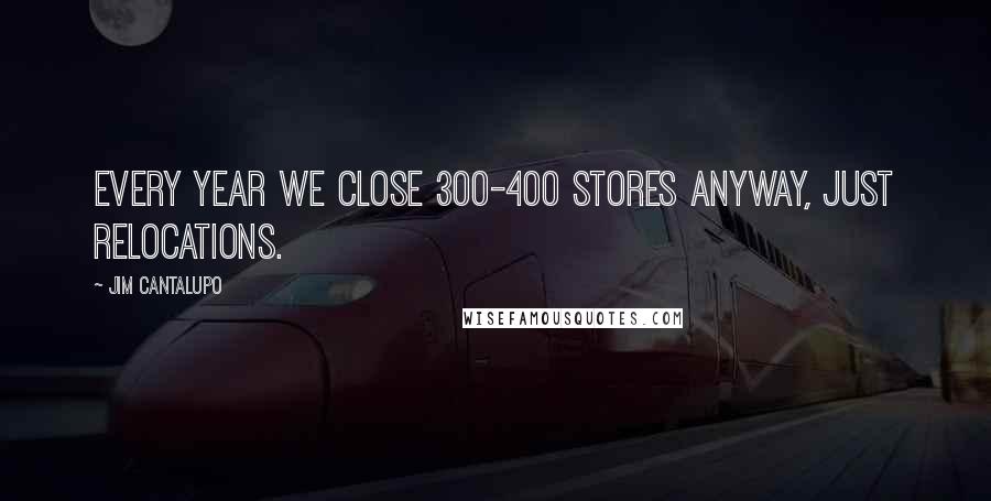 Jim Cantalupo Quotes: Every year we close 300-400 stores anyway, just relocations.