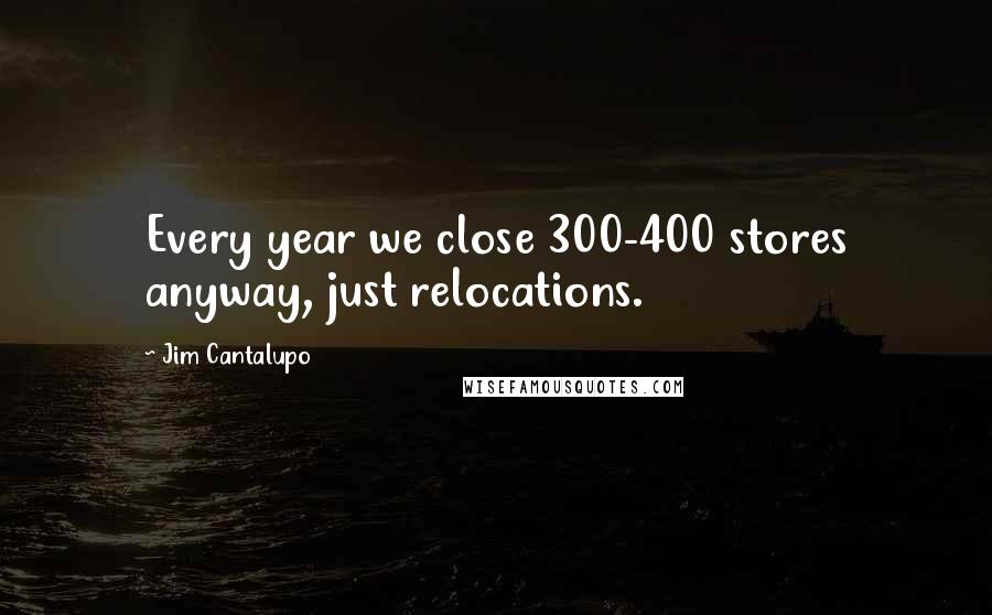 Jim Cantalupo Quotes: Every year we close 300-400 stores anyway, just relocations.