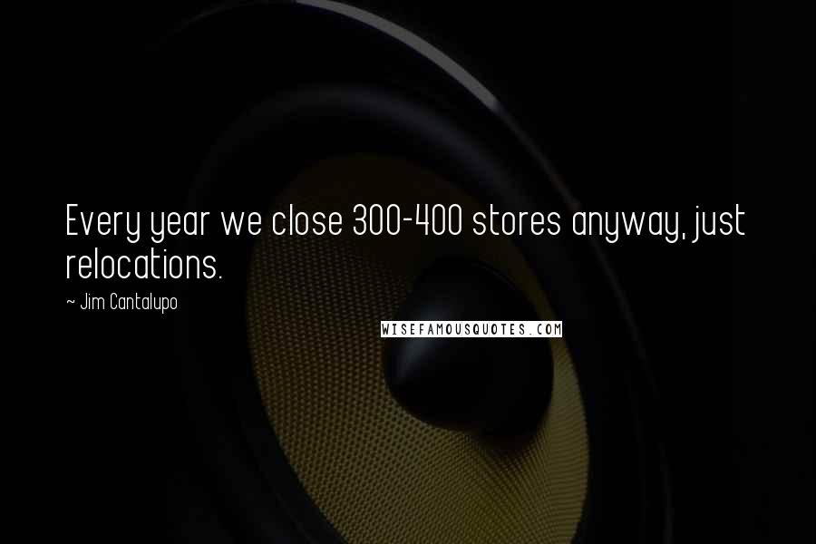 Jim Cantalupo Quotes: Every year we close 300-400 stores anyway, just relocations.