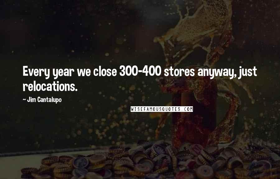 Jim Cantalupo Quotes: Every year we close 300-400 stores anyway, just relocations.