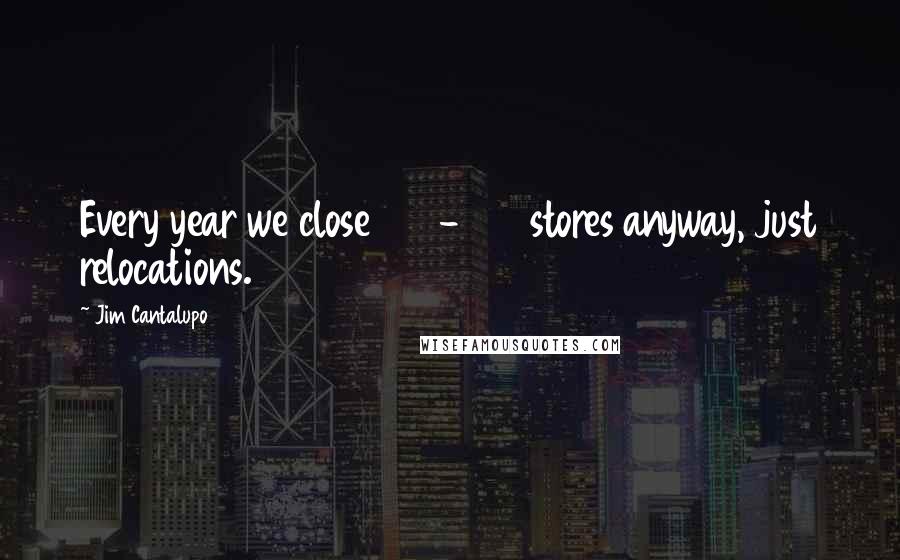 Jim Cantalupo Quotes: Every year we close 300-400 stores anyway, just relocations.