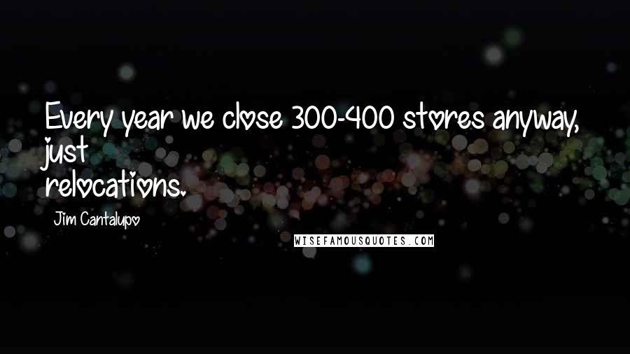 Jim Cantalupo Quotes: Every year we close 300-400 stores anyway, just relocations.