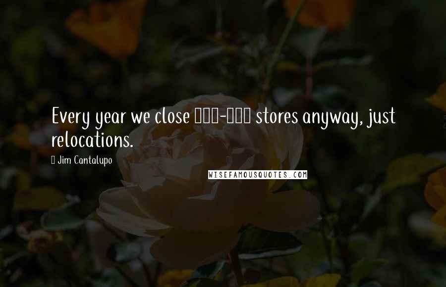 Jim Cantalupo Quotes: Every year we close 300-400 stores anyway, just relocations.