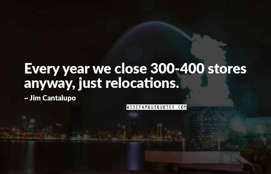 Jim Cantalupo Quotes: Every year we close 300-400 stores anyway, just relocations.