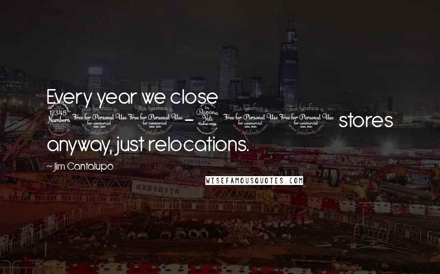 Jim Cantalupo Quotes: Every year we close 300-400 stores anyway, just relocations.