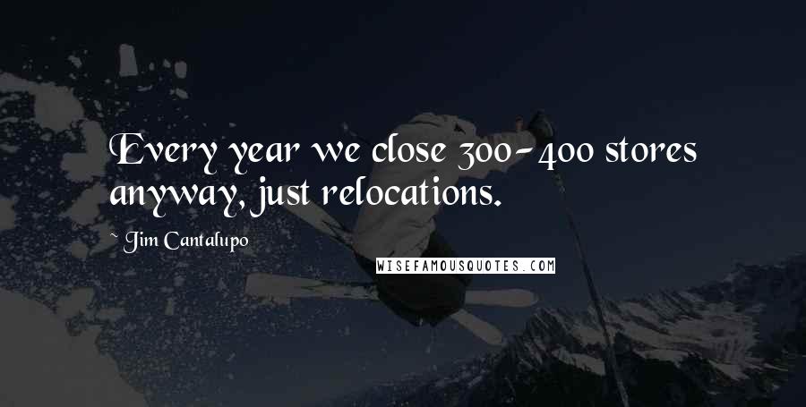 Jim Cantalupo Quotes: Every year we close 300-400 stores anyway, just relocations.