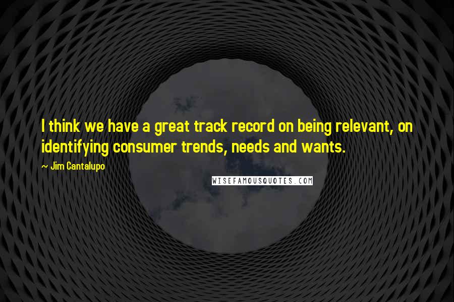 Jim Cantalupo Quotes: I think we have a great track record on being relevant, on identifying consumer trends, needs and wants.