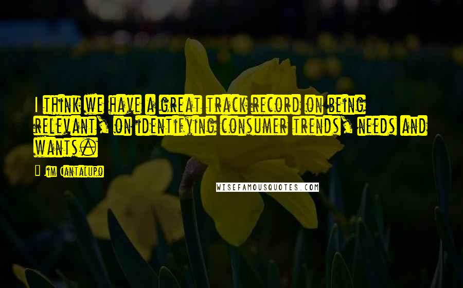 Jim Cantalupo Quotes: I think we have a great track record on being relevant, on identifying consumer trends, needs and wants.
