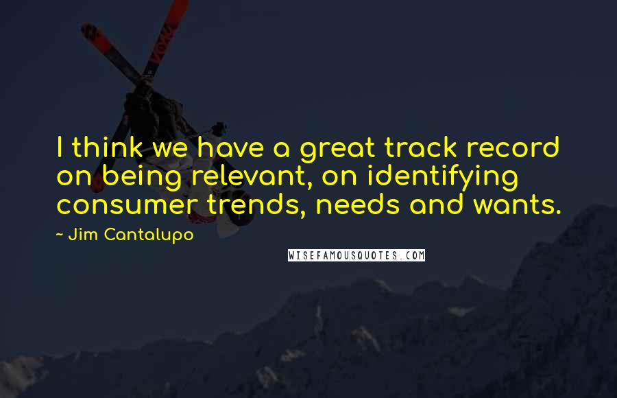 Jim Cantalupo Quotes: I think we have a great track record on being relevant, on identifying consumer trends, needs and wants.