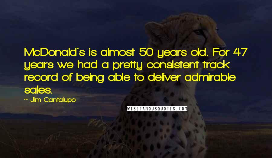 Jim Cantalupo Quotes: McDonald's is almost 50 years old. For 47 years we had a pretty consistent track record of being able to deliver admirable sales.